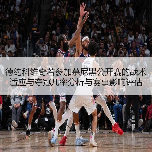 德约科维奇若参加慕尼黑公开赛的战术适应与夺冠几率分析与赛事影响评估